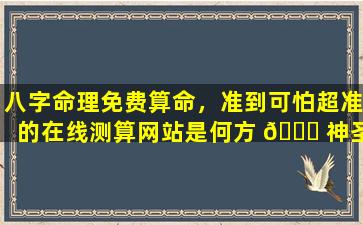 八字命理免费算命，准到可怕超准的在线测算网站是何方 🐞 神圣 🦊